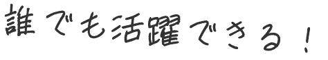 誰でも活躍できる！!